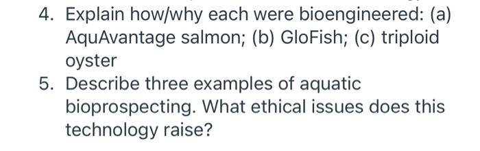 4. Explain how/why each were bioengineered: (a) AquAvantage salmon; (b) GloFish; (c) triploid oyster 5. Describe three exampl