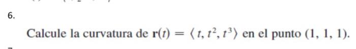 Calcule la curvatura de \( \mathbf{r}(t)=\left\langle t, t^{2}, t^{3}\right\rangle \) en el punto \( (1,1,1) \).