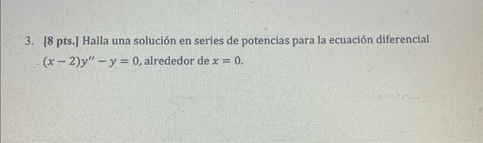 3. [8 pts.] Halla una solución en series de potencias para la ecuación diferencial (x - 2)y - y = 0, alrededor de x = 0.