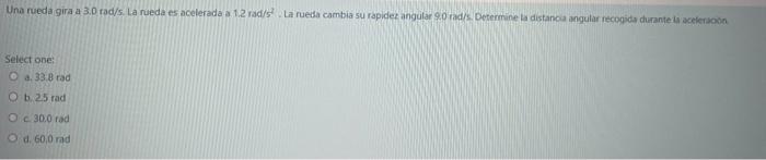 Una rueda gira a \( 3.0 \) rad/s. La rueda es acelerada a \( 1.2 \) rad/5. La ruesa cambia su rapider angular 90 radls. Dete