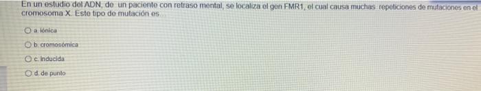En un estudio del ADN de un paciente con retraso mental, se localiza el gon FMR1, el cual causa muchas repeticiones de mutaci