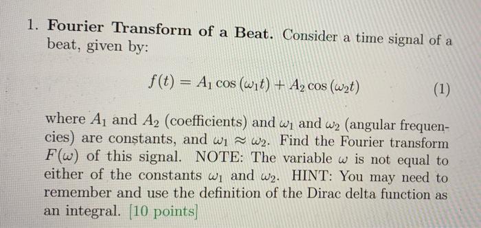 1. Fourier Transform of a Beat. Consider a time signal of a
beat, given by:
f(t) = A? cos (wit) + A? cos (w?t)
(1)
where A? a