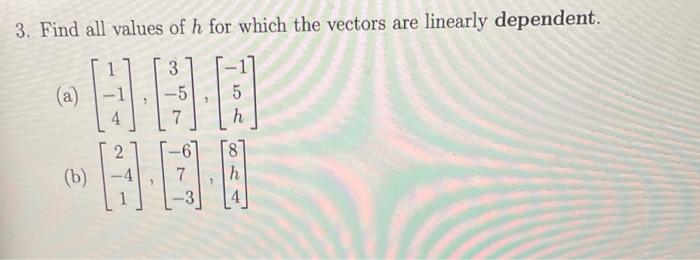 3. Find all values of \( h \) for which the vectors are linearly dependent.
(a) \( \left[\begin{array}{c}1 \\ -1 \\ 4\end{arr