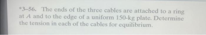 *3-56. The ends of the three cables are attached to a ring at \( A \) and to the edge of a uniform \( 150-\mathrm{kg} \) plat