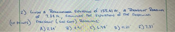 2.) GIVEN
of
A BENCHMARK ELEVATION of 155.41 Fr., A BACKSIGHT READING
7.34 FT., CALCULATE THE EISUATION OF THE Following
FORE