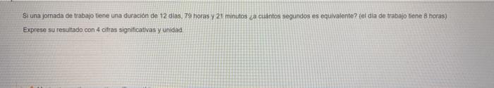 Si una jornada de trabajo tene una duracion de 12 dias, 79 horas y 21 minutos ¿a cuántos segundos es equivalente? (er dia de