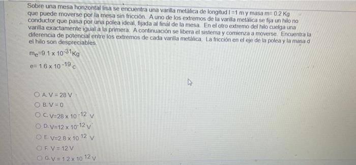 Sobre una mesa horizontal lisa se encuentra una varilla metálica de longitud 1=1 my masa m=0.2 Kg que puede moverse por la me