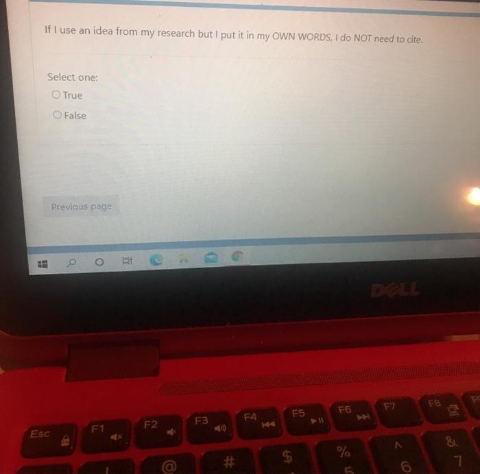 If I use an idea from my research but I put it in my OWN WORDS, I do NOT need to cite. Select one: True False Previous page Q