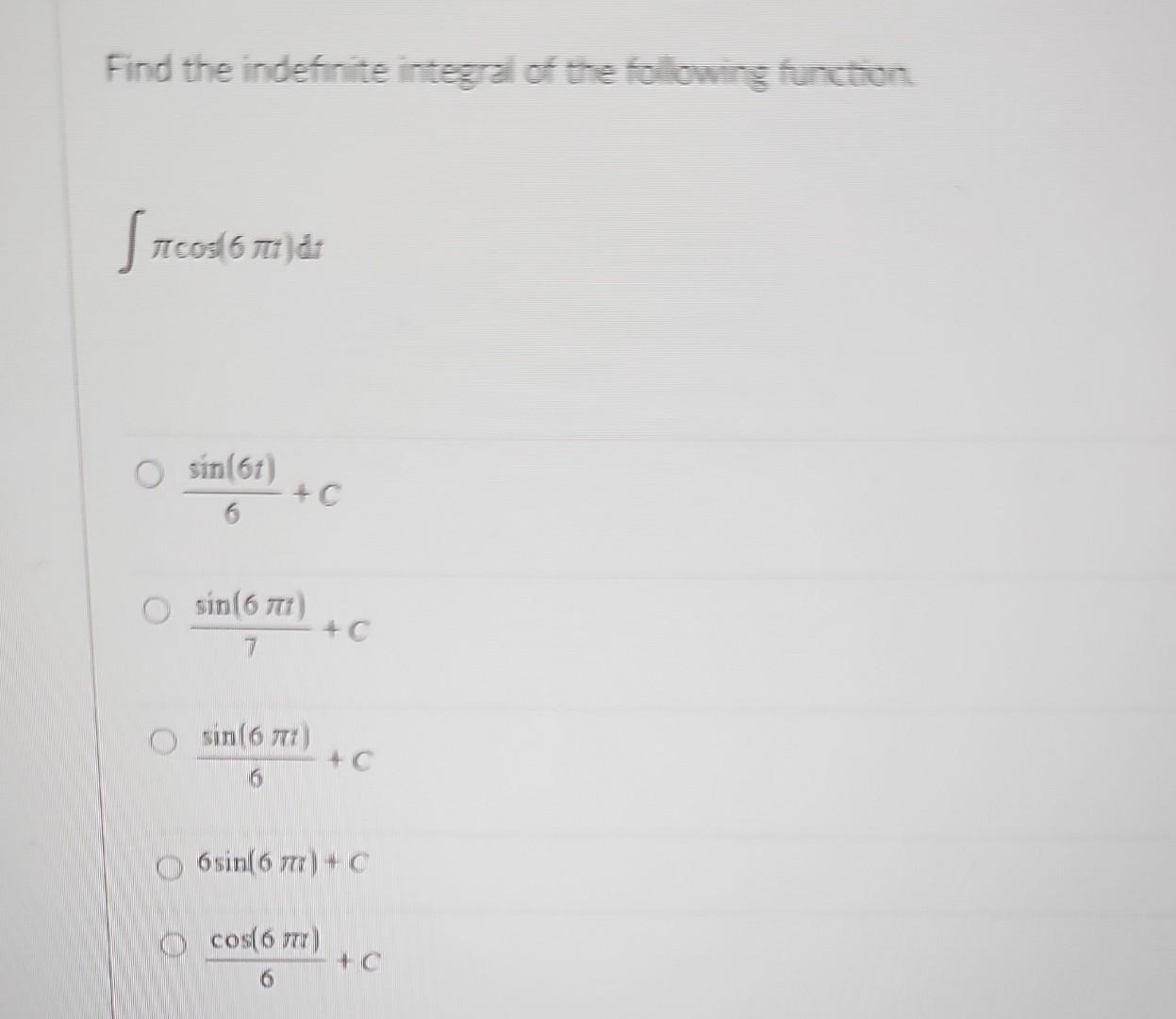 Find the indefinite integral of the following funthon. \[ \int \pi \cos (6 \pi t) d t \] \[ \frac{\sin (6 t)}{6}+C \] \[ \fra