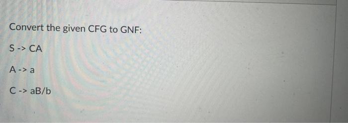 Solved Convert The Given CFG To GNF: S→CAA→aC→aB/bConvert | Chegg.com