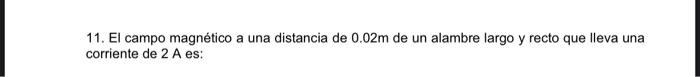 11. El campo magnético a una distancia de 0.02m de un alambre largo y recto que lleva una corriente de 2 A es: