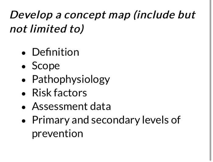 Develop a concept map (include but
not limited to)
• Definition
Scope
Pathophysiology
• Risk factors
• Assessment data
Primar
