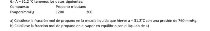 6.- A - \( 31,2^{\circ} \mathrm{C} \) tenemos los datos siguientes: \begin{tabular}{lll} Compuesto & Propano & n-butano \\ P