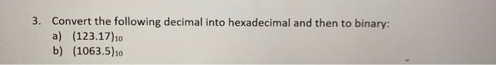 3. Convert the following decimal into hexadecimal and then to binary: a) (123.17)10 b) (1063.5) 10
