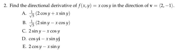 2. Find the directional derivative of \( f(x, y)=x \cos y \) in the direction of \( \mathbf{v}=\langle 2,-1\rangle \). A. \(