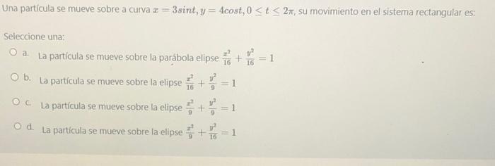 Una partícula se mueve sobre a curva z=3sint, y = 4cost, 0≤t≤ 2m, su movimiento en el sistema rectangular es: Seleccione una: