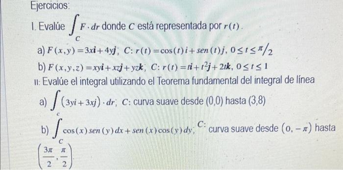 Ejercicios: 1. Evalúe fF.dr donde c está representada por r(r). C C a) F(x,y)=3x+4yj; C: r(t) = cos (t) i+sen (1)j, 0≤1</2 b)