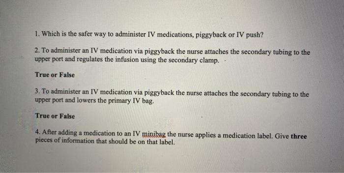 1. Which is the safer way to administer IV medications, piggyback or IV push? 2. To administer an IV medication via piggyback