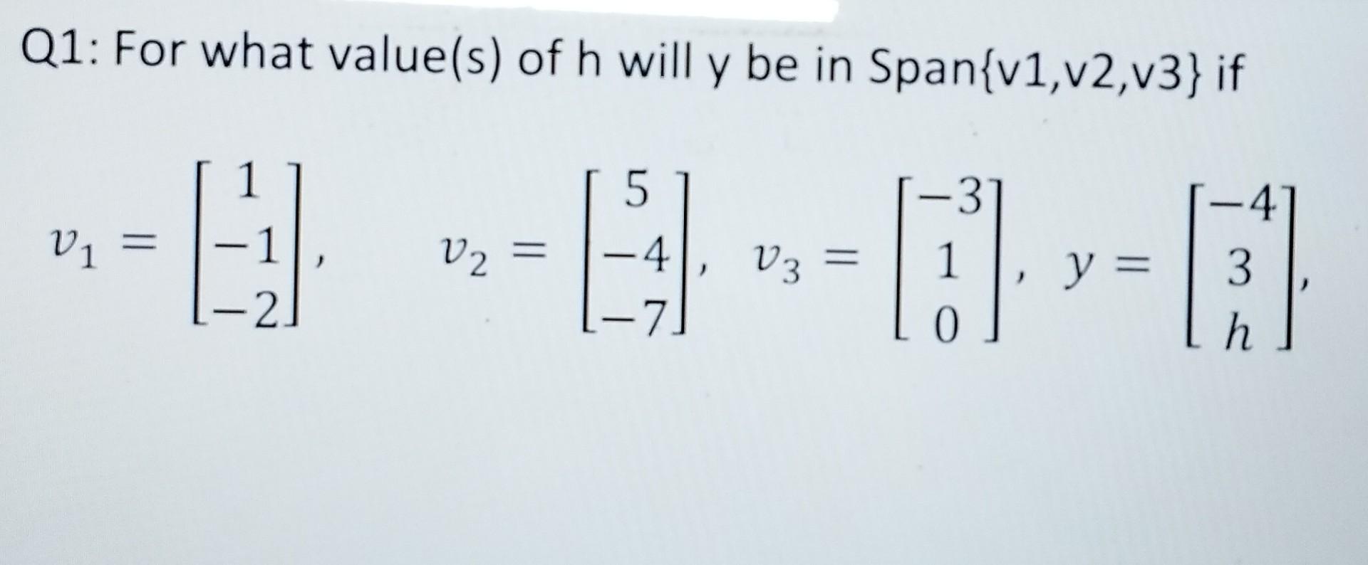 Q1: For what value(s) of \( h \) will \( y \) be in Span \( \{v 1, v 2, v 3\} \) if \[ v_{1}=\left[\begin{array}{c} 1 \\ -1 \