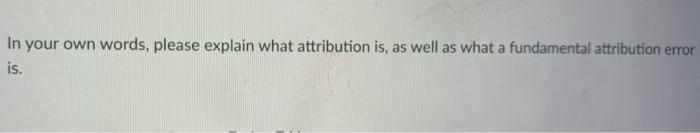 In your own words, please explain what attribution is, as well as what a fundamental attribution error is.