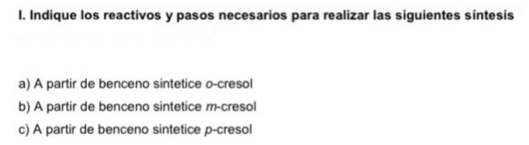 I. Indique los reactivos y pasos necesarios para realizar las siguientes sintesis a) A partir de benceno sintetice o-cresol b