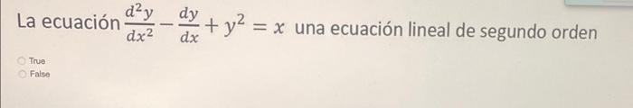 La ecuación \( \frac{d^{2} y}{d x^{2}}-\frac{d y}{d x}+y^{2}=x \) una ecuación lineal de segundo orden True False