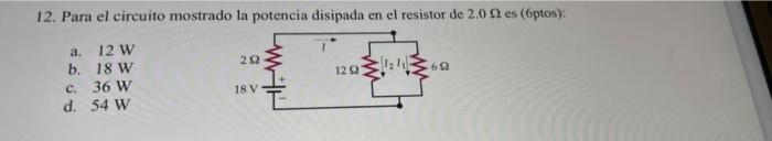 12. Para el circuito mostrado la potencia disipada en el resistor de 2.0 9 es (6ptos): 292 $1121 122 60 a. 12W b. 18 W c. 36