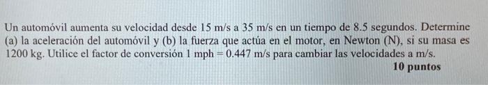 Un automóvil aumenta su velocidad desde \( 15 \mathrm{~m} / \mathrm{s} \) a \( 35 \mathrm{~m} / \mathrm{s} \) en un tiempo de