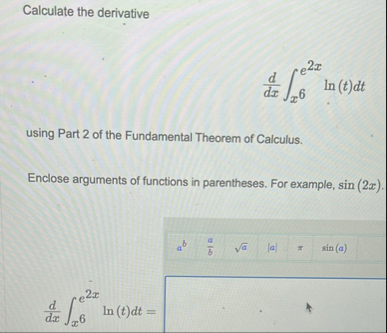 Solved Calculate the derivativeddx∫x6e2xln(t)dtusing Part 2 | Chegg.com