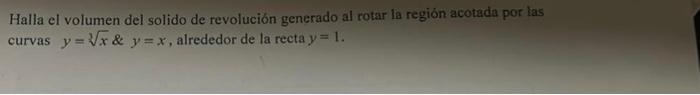 Halla el volumen del solido de revolución generado al rotar la región acotada por las curvas \( y=\sqrt[3]{x} \& y=x \), alre