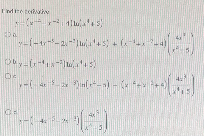 Find the derivative \[ y=\left(x^{-4}+x^{-2}+4\right) \ln \left(x^{4}+5\right) \] a. \[ y=\left(-4 x^{-5}-2 x^{-3}\right) \ln