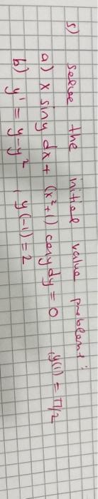 5) Selve the initiel value preblent: a) \( x \sin y d x+\left(x^{2}+1\right) \cos y d y=0 \quad, y(1)=\pi / 2 \) b) \( y^{\pr