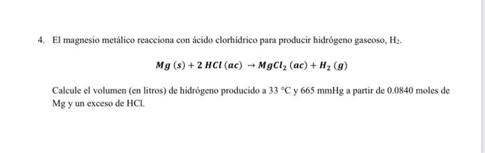 4. El magnesio metálico reacciona con ácido clorhidrico para producir hidrógeno gaseoso, H2. Mg(s) + 2 HCI (ac) - MgCl2 (ac)