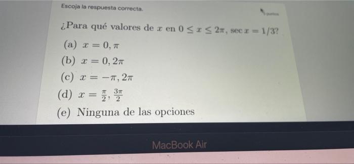 Escoja la respuesta correcta. ¿Para qué valores de r en 0 ≤ ≤ 2, secr=1/3? (a) x = 0, π (b) x = 0, 2π (c) x = -π, 2π (d) x =