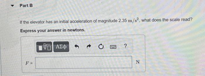 If the elevator has an initial acceleration of magnitude \( 2.35 \mathrm{~m} / \mathrm{s}^{2} \), what does the scale read? E