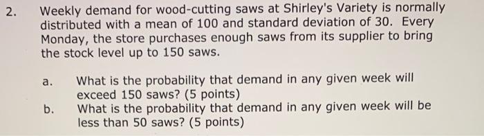 Weekly demand for wood-cutting saws at Shirleys Variety is normally distributed with a mean of 100 and standard deviation of