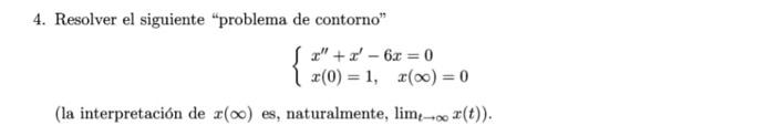 4. Resolver el siguiente problema de contorno \[ \left\{\begin{array}{l} x^{\prime \prime}+x^{\prime}-6 x=0 \\ x(0)=1, \qua