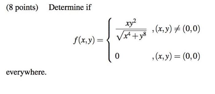 (8 points) Determine if \[ f(x, y)=\left\{\begin{array}{ll} \frac{x y^{2}}{\sqrt{x^{4}+y^{8}}} & ,(x, y) \neq(0,0) \\ 0 & ,(x