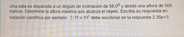 Una bala es disparada a un ángulo de inclinación de \( 58.0^{\circ} \) y desde una altura de 505 metros. Determine la altura