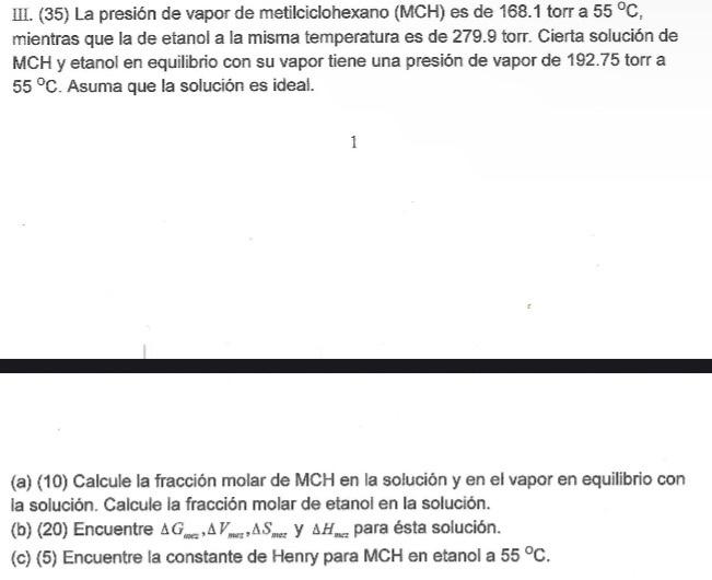 III. (35) La presión de vapor de metilciclohexano \( (\mathrm{MCH}) \) es de 168.1 torr a \( 55^{\circ} \mathrm{C} \), mientr