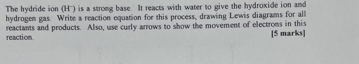 The hydride ion \( \left(\mathrm{H}^{-}\right) \)is a strong base. It reacts with water to give the hydroxide ion and hydroge