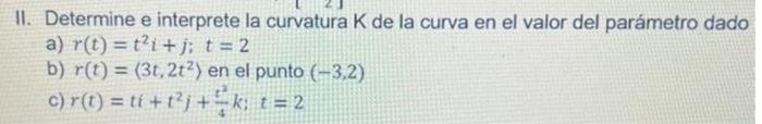 II. Determine e interprete la curvatura \( \mathrm{K} \) de la curva en el valor del parámetro dado a) \( r(t)=t^{2} i+j ; t=