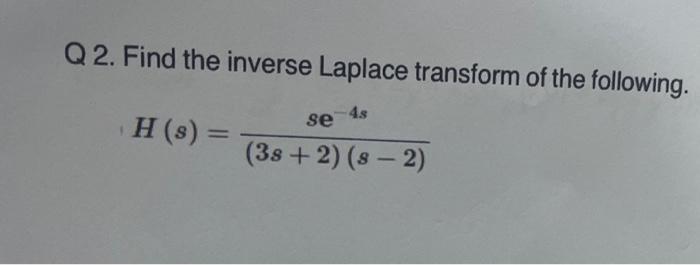 2. Find the inverse Laplace transform of the following. \[ H(s)=\frac{s \mathrm{e}^{-4 s}}{(3 s+2)(s-2)} \]