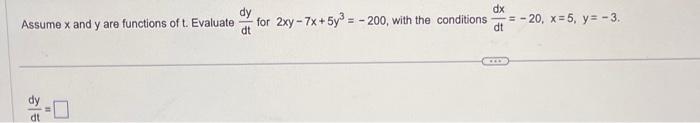 Assume \( x \) and \( y \) are functions of \( t \). Evaluate \( \frac{d y}{d t} \) for \( 2 x y-7 x+5 y^{3}=-200 \), with th