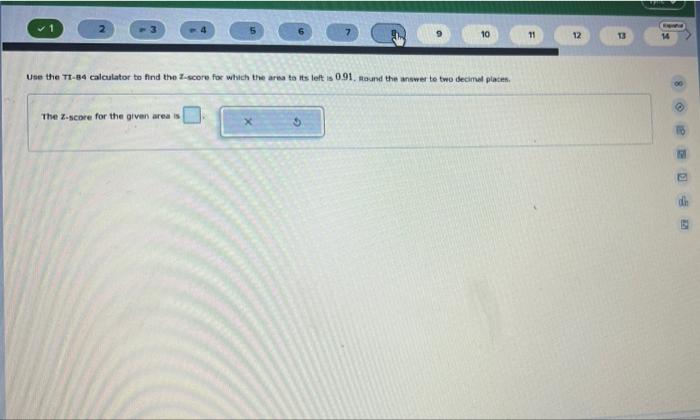 10
Use the TI-84 calculator to find the Z-score for which the area to its left is 0.91. Round the answer to two decimal place