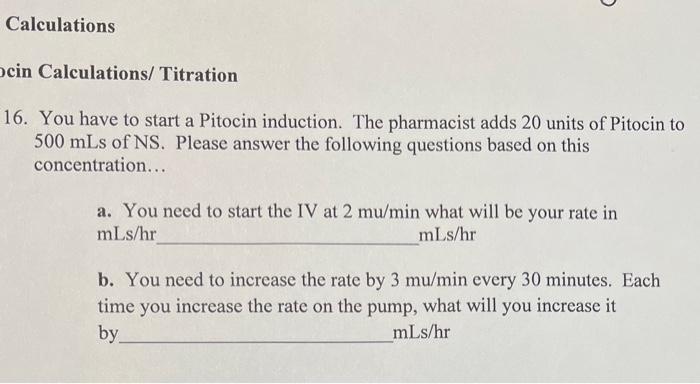 cin Calculations/ Titration
6. You have to start a Pitocin induction. The pharmacist adds 20 units of Pitocin to \( 500 \math