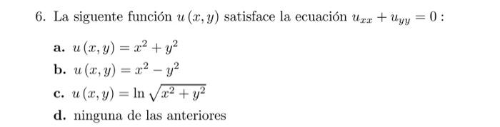 6. La siguente función \( u(x, y) \) satisface la ecuación \( u_{x x}+u_{y y}=0 \) : a. \( u(x, y)=x^{2}+y^{2} \) b. \( u(x,