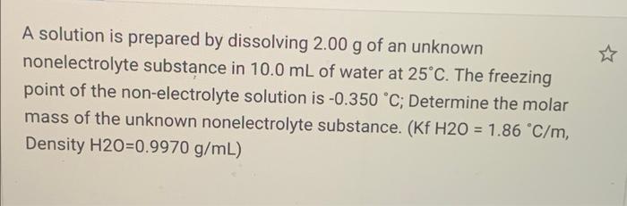 A solution is prepared by dissolving 2.00 g of an unknown nonelectrolyte substance in 10.0 mL of water at 25°C. The freezing