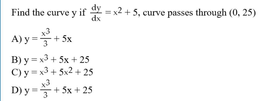 Find the curve \( y \) if \( \frac{d y}{d x}=x^{2}+5 \), curve passes through \( (0,25) \) A) \( y=\frac{x^{3}}{3}+5 x \) B)