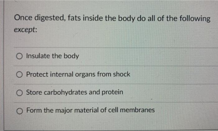 Once digested, fats inside the body do all of the following except: O Insulate the body O Protect internal organs from shock